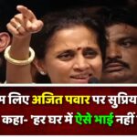 बिना नाम लिए अजित पवार पर सुप्रिया सुले का निशाना, कहा- ‘हर घर में ऐसे भाई नहीं होते जो…’