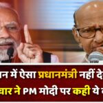 मैंने जीवन में ऐसा प्रधानमंत्री नहीं देखा ; शरद पवार ने PM मोदी पर कही ये बात