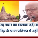 शरद पवार का छलका दर्द! बोले- राम मंदिर के प्राण प्रतिष्ठा में नहीं बुलाया गया