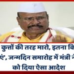 इनको कुत्तों की तरह मारो,इतना कि हड्डियां टूट जाएं’,जन्मदिन समारोह में मंत्री ने पुलिस को दिया आदेश